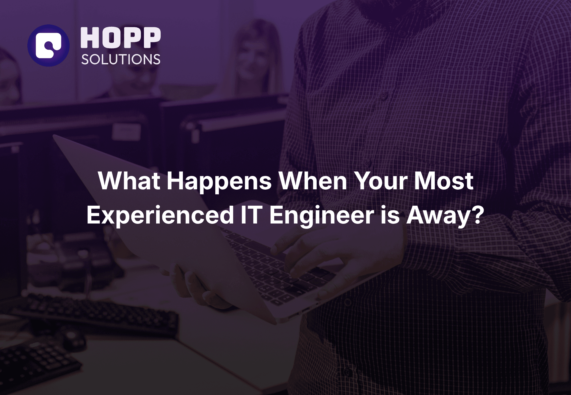 Your Most Experienced IT Engineer Is Away. What Happens When Something Breaks?